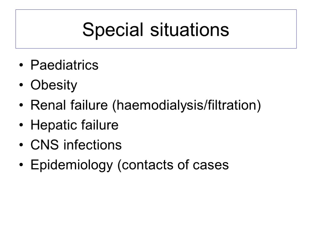 Special situations Paediatrics Obesity Renal failure (haemodialysis/filtration) Hepatic failure CNS infections Epidemiology (contacts of